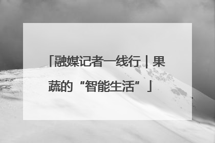 融媒记者一线行｜果蔬的“智能生活”