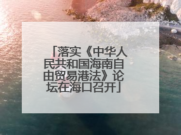 落实《中华人民共和国海南自由贸易港法》论坛在海口召开