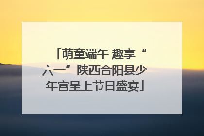 萌童端午 趣享“六一”陕西合阳县少年宫呈上节日盛宴