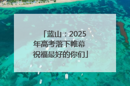 蓝山：2025年高考落下帷幕 祝福最好的你们