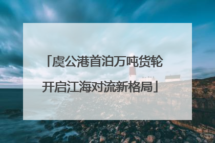 虞公港首泊万吨货轮 开启江海对流新格局