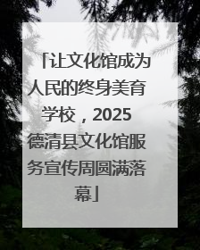 让文化馆成为人民的终身美育学校，2025德清县文化馆服务宣传周圆满落幕