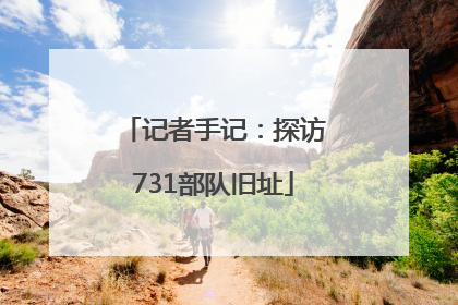 记者手记：探访731部队旧址