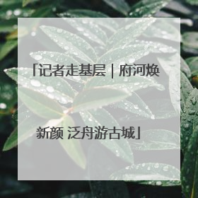 记者走基层｜府河焕新颜 泛舟游古城