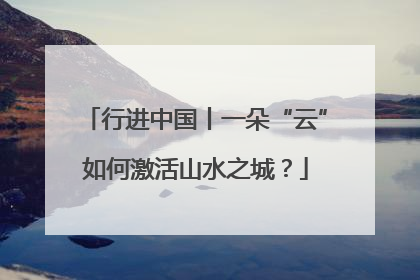 行进中国丨一朵“云”如何激活山水之城？