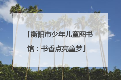 衡阳市少年儿童图书馆：书香点亮童梦