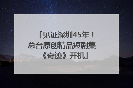 见证深圳45年！总台原创精品短剧集《奇迹》开机