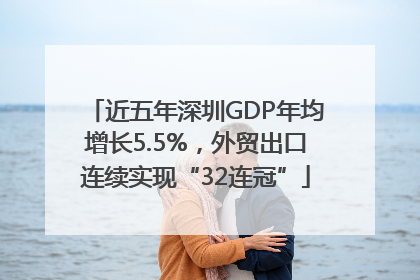 近五年深圳GDP年均增长5.5%，外贸出口连续实现“32连冠”
