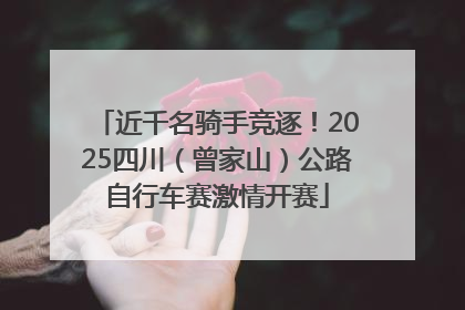 近千名骑手竞逐！2025四川（曾家山）公路自行车赛激情开赛