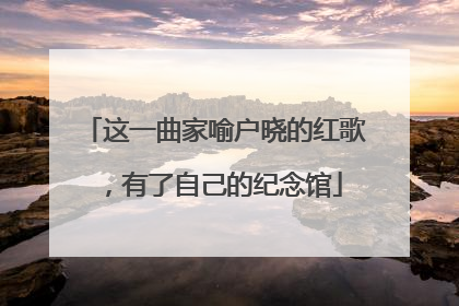 这一曲家喻户晓的红歌，有了自己的纪念馆