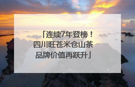 连续7年登榜！四川旺苍米仓山茶品牌价值再跃升