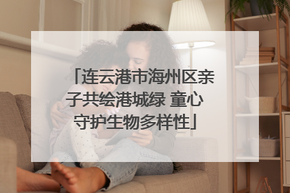 连云港市海州区亲子共绘港城绿 童心守护生物多样性