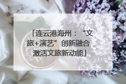 连云港海州：“文旅+演艺”创新融合 激活文旅新动能