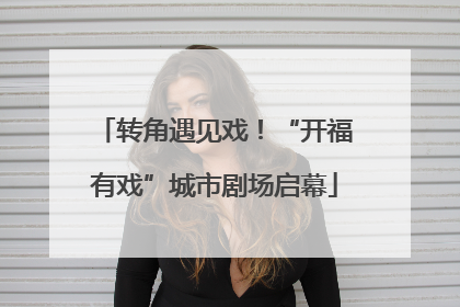 转角遇见戏！“开福有戏”城市剧场启幕