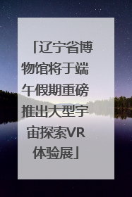 辽宁省博物馆将于端午假期重磅推出大型宇宙探索VR体验展