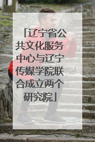 辽宁省公共文化服务中心与辽宁传媒学院联合成立两个研究院