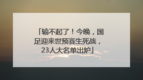 输不起了！今晚，国足迎来世预赛生死战，23人大名单出炉