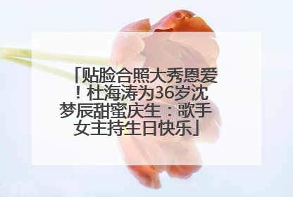 贴脸合照大秀恩爱！杜海涛为36岁沈梦辰甜蜜庆生：歌手女主持生日快乐
