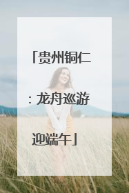 贵州铜仁：龙舟巡游迎端午
