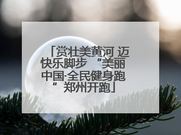 赏壮美黄河 迈快乐脚步 “美丽中国·全民健身跑”郑州开跑