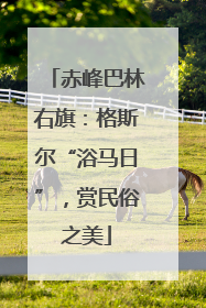 赤峰巴林右旗：格斯尔“浴马日”，赏民俗之美