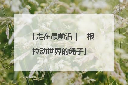 走在最前沿｜一根拉动世界的绳子