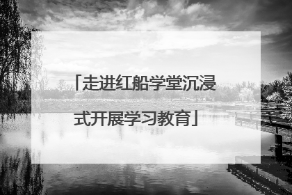 走进红船学堂沉浸式开展学习教育