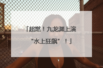 超燃！九龙渊上演“水上狂飙”！