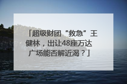 超级财团“救急”王健林，出让48座万达广场能否解近渴？