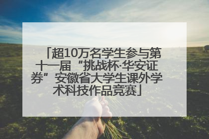 超10万名学生参与第十一届“挑战杯·华安证券”安徽省大学生课外学术科技作品竞赛