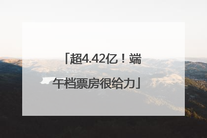 超4.42亿！端午档票房很给力