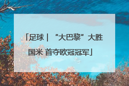 足球｜“大巴黎”大胜国米 首夺欧冠冠军