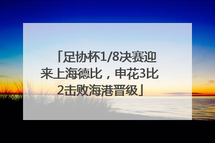 足协杯1/8决赛迎来上海德比，申花3比2击败海港晋级