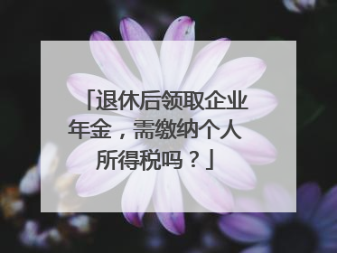 退休后领取企业年金，需缴纳个人所得税吗？