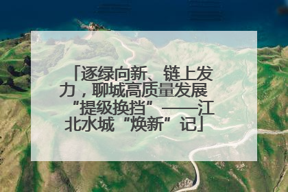逐绿向新、链上发力，聊城高质量发展“提级换挡”——江北水城“焕新”记