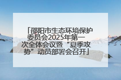 邵阳市生态环境保护委员会2025年第一次全体会议暨“夏季攻势”动员部署会召开