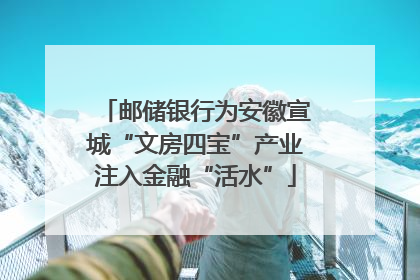 邮储银行为安徽宣城“文房四宝”产业注入金融“活水”