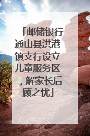 邮储银行通山县洪港镇支行设立儿童服务区，解家长后顾之忧