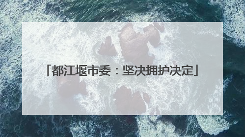 都江堰市委：坚决拥护决定