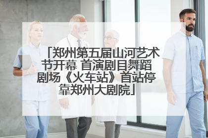 郑州第五届山河艺术节开幕 首演剧目舞蹈剧场《火车站》首站停靠郑州大剧院