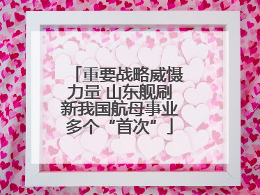 重要战略威慑力量 山东舰刷新我国航母事业多个“首次”