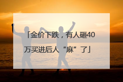 金价下跌，有人砸40万买进后人“麻”了