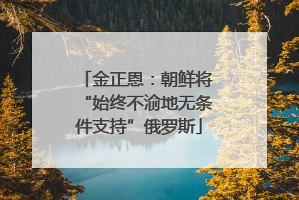 金正恩：朝鲜将“始终不渝地无条件支持”俄罗斯