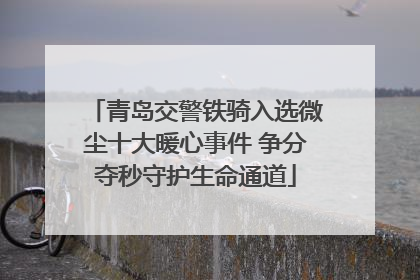 青岛交警铁骑入选微尘十大暖心事件 争分夺秒守护生命通道