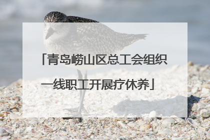 青岛崂山区总工会组织一线职工开展疗休养