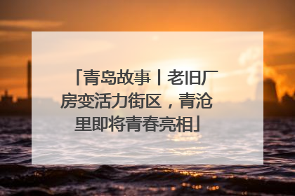 青岛故事丨老旧厂房变活力街区，青沧里即将青春亮相