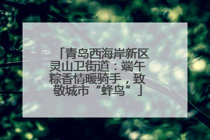 青岛西海岸新区灵山卫街道：端午粽香情暖骑手，致敬城市“蜂鸟”