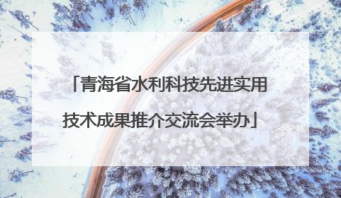 青海省水利科技先进实用技术成果推介交流会举办
