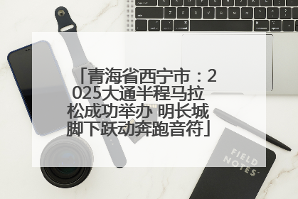 青海省西宁市：2025大通半程马拉松成功举办 明长城脚下跃动奔跑音符