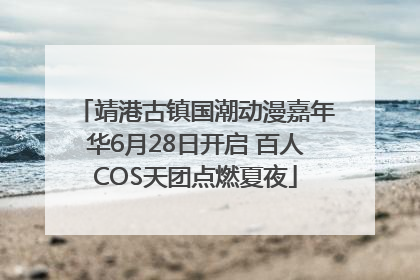 靖港古镇国潮动漫嘉年华6月28日开启 百人COS天团点燃夏夜